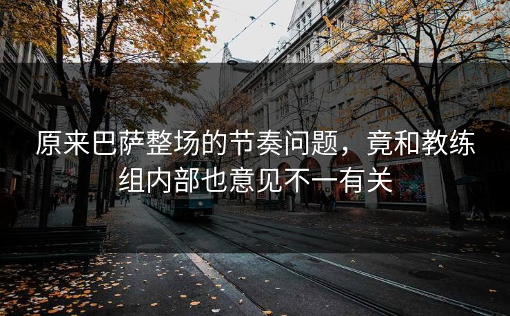 原来巴萨整场的节奏问题，竟和教练组内部也意见不一有关