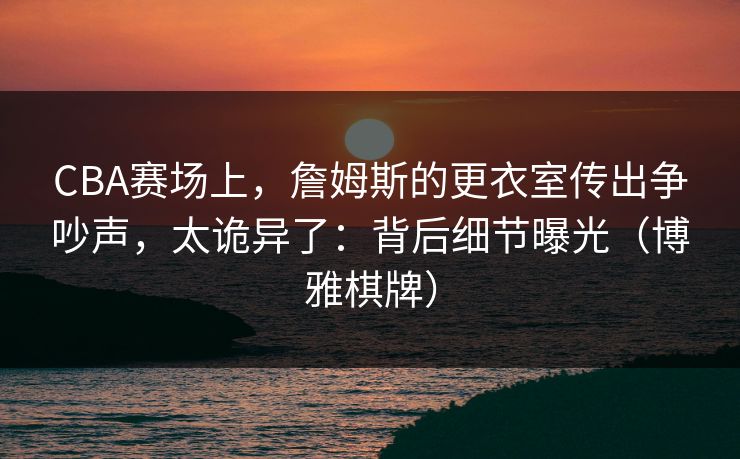 CBA赛场上，詹姆斯的更衣室传出争吵声，太诡异了：背后细节曝光（博雅棋牌）