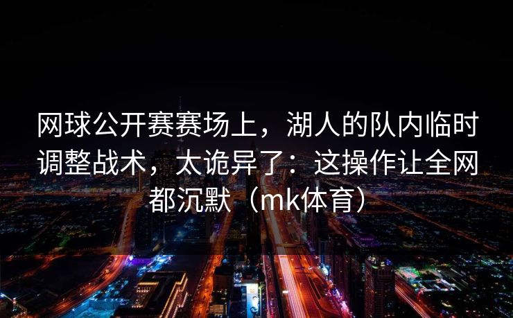 网球公开赛赛场上，湖人的队内临时调整战术，太诡异了：这操作让全网都沉默（mk体育）