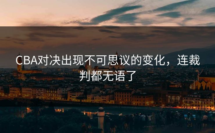 CBA对决出现不可思议的变化，连裁判都无语了