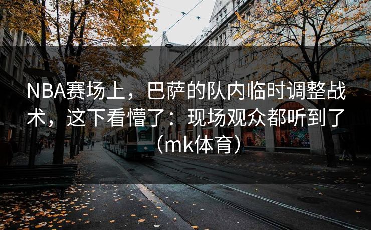 NBA赛场上，巴萨的队内临时调整战术，这下看懵了：现场观众都听到了（mk体育）