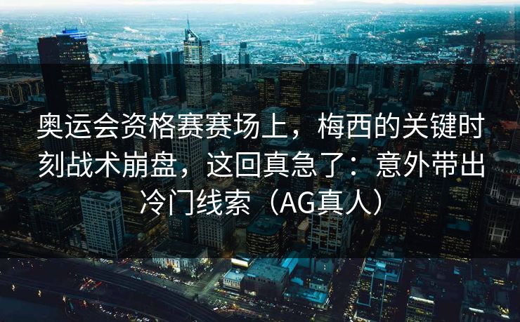 奥运会资格赛赛场上，梅西的关键时刻战术崩盘，这回真急了：意外带出冷门线索（AG真人）